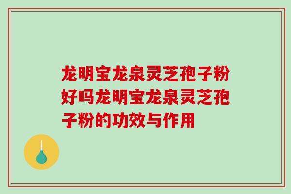 龙明宝龙泉灵芝孢子粉好吗龙明宝龙泉灵芝孢子粉的功效与作用
