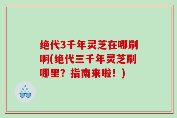 绝代3千年灵芝在哪刷啊(绝代三千年灵芝刷哪里？指南来啦！)