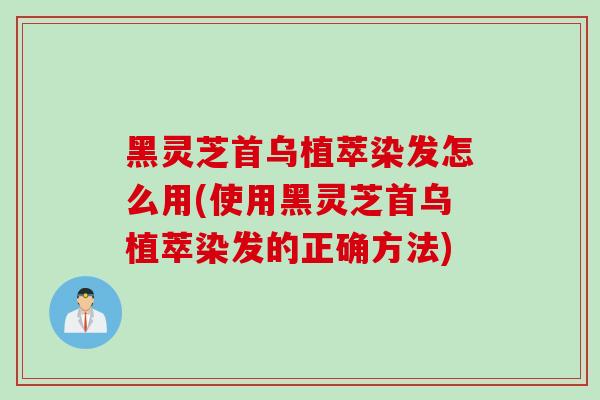 黑灵芝首乌植萃染发怎么用(使用黑灵芝首乌植萃染发的正确方法)