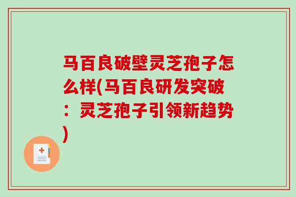 马百良破壁灵芝孢子怎么样(马百良研发突破：灵芝孢子引领新趋势)