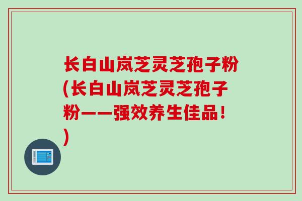 长白山岚芝灵芝孢子粉(长白山岚芝灵芝孢子粉——强效养生佳品！)