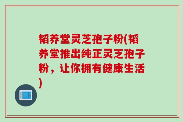 韬养堂灵芝孢子粉(韬养堂推出纯正灵芝孢子粉，让你拥有健康生活)