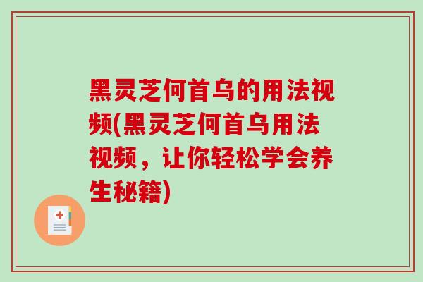 黑灵芝何首乌的用法视频(黑灵芝何首乌用法视频，让你轻松学会养生秘籍)