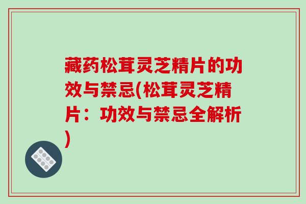 藏药松茸灵芝精片的功效与禁忌(松茸灵芝精片：功效与禁忌全解析)