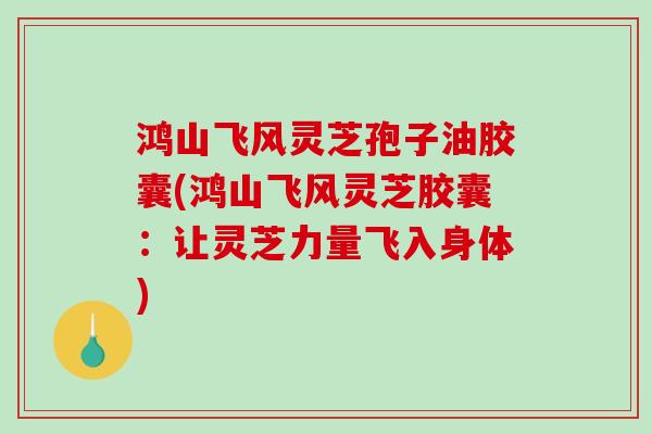 鸿山飞风灵芝孢子油胶囊(鸿山飞风灵芝胶囊：让灵芝力量飞入身体)
