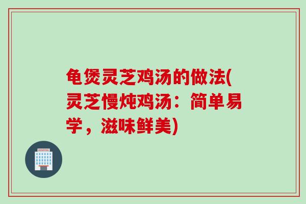 龟煲灵芝鸡汤的做法(灵芝慢炖鸡汤：简单易学，滋味鲜美)