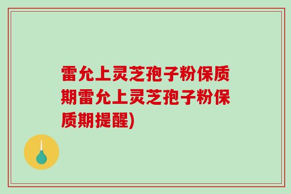 雷允上灵芝孢子粉保质期雷允上灵芝孢子粉保质期提醒)