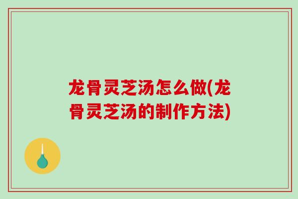 龙骨灵芝汤怎么做(龙骨灵芝汤的制作方法)