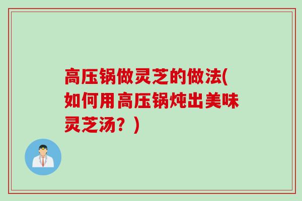 高压锅做灵芝的做法(如何用高压锅炖出美味灵芝汤？)