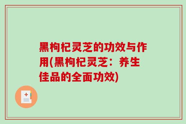 黑枸杞灵芝的功效与作用(黑枸杞灵芝：养生佳品的全面功效)
