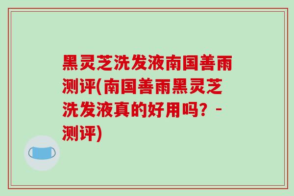 黑灵芝洗发液南国善雨测评(南国善雨黑灵芝洗发液真的好用吗？-测评)
