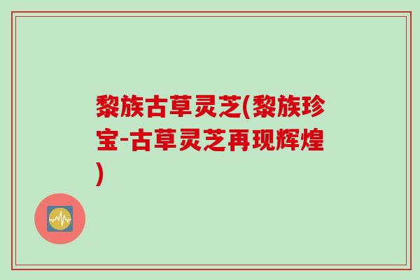 黎族古草灵芝(黎族珍宝-古草灵芝再现辉煌)