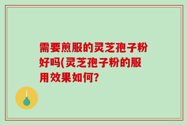 需要煎服的灵芝孢子粉好吗(灵芝孢子粉的服用效果如何？