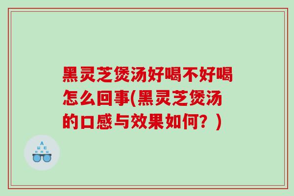 黑灵芝煲汤好喝不好喝怎么回事(黑灵芝煲汤的口感与效果如何？)