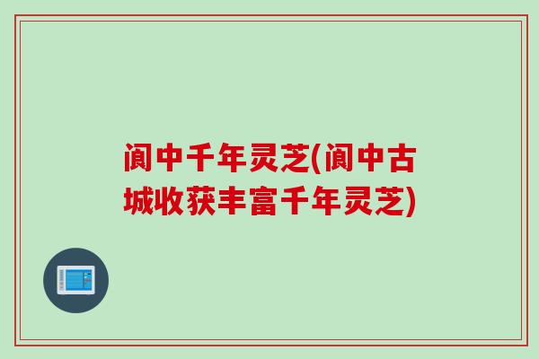阆中千年灵芝(阆中古城收获丰富千年灵芝)