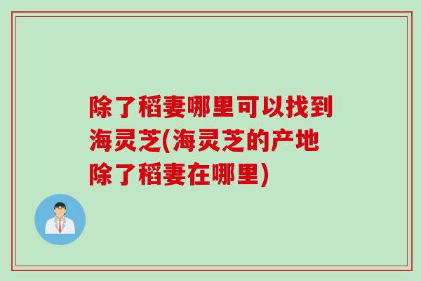 除了稻妻哪里可以找到海灵芝(海灵芝的产地除了稻妻在哪里)