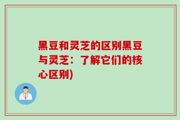 黑豆和灵芝的区别黑豆与灵芝：了解它们的核心区别)