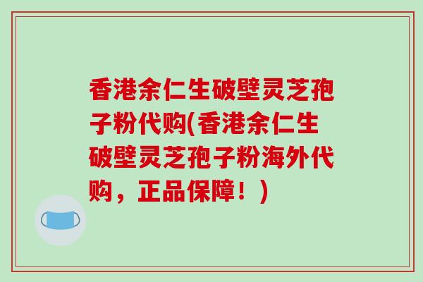 香港余仁生破壁灵芝孢子粉代购(香港余仁生破壁灵芝孢子粉海外代购，正品保障！)