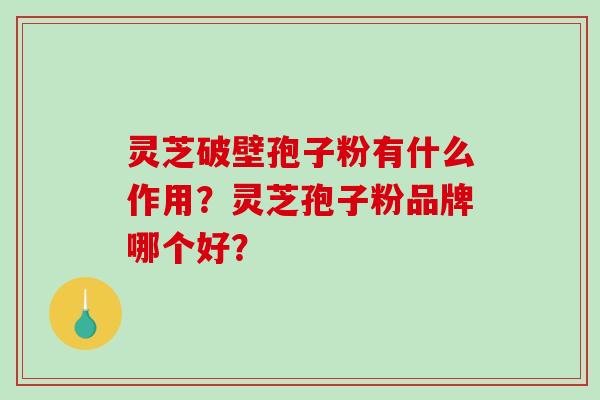 灵芝破壁孢子粉有什么作用？灵芝孢子粉品牌哪个好？