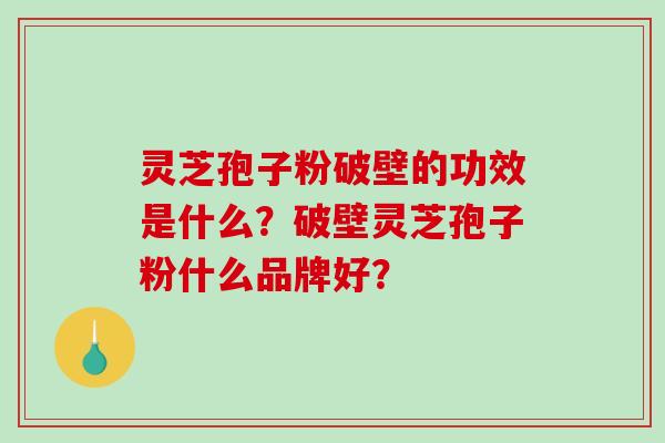 灵芝孢子粉破壁的功效是什么？破壁灵芝孢子粉什么品牌好？