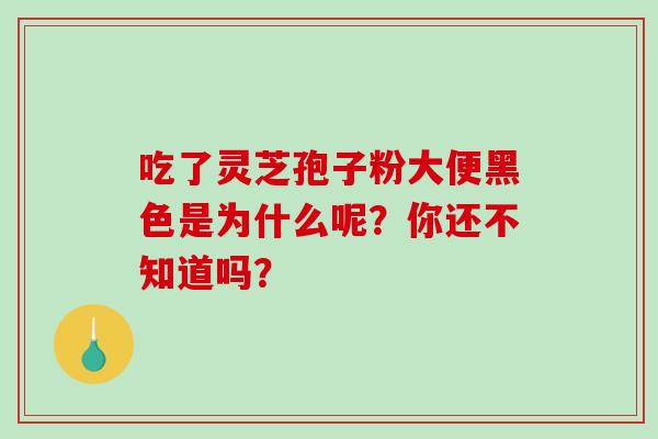 吃了灵芝孢子粉大便黑色是为什么呢？你还不知道吗？