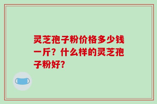 灵芝孢子粉价格多少钱一斤？什么样的灵芝孢子粉好？