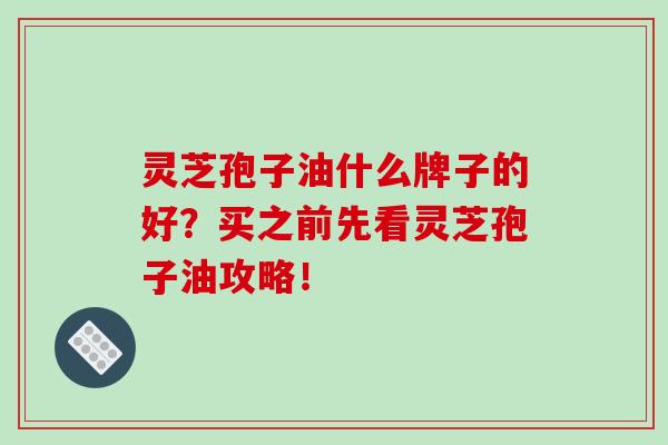 灵芝孢子油什么牌子的好？买之前先看灵芝孢子油攻略！