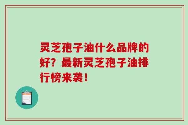 灵芝孢子油什么品牌的好？最新灵芝孢子油排行榜来袭！