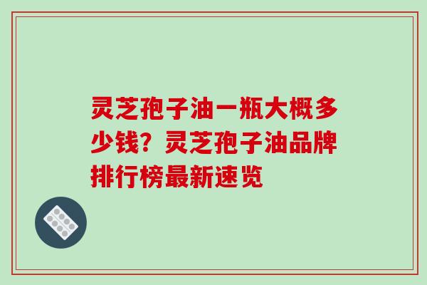 灵芝孢子油一瓶大概多少钱?灵芝孢子油品牌排行榜新速览 灵芝孢子油一瓶大概多少钱?灵芝孢子油品牌排行榜新速览