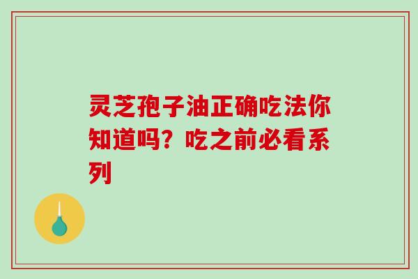 灵芝孢子油正确吃法你知道吗?吃之前必看系列 灵芝孢子油正确吃法你知道吗?吃之前必看系列