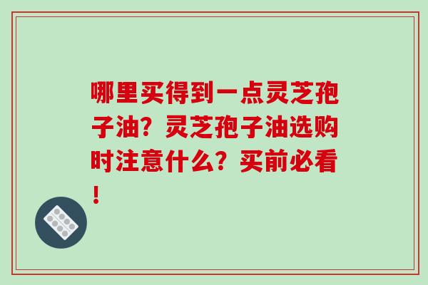 哪里买得到一点灵芝孢子油?灵芝孢子油选购时注意什么?买前必看! 哪里买得到一点灵芝孢子油?灵芝孢子油选购时注意什么?买前必看!