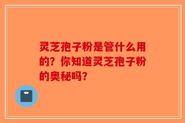 灵芝孢子粉是管什么用的？你知道灵芝孢子粉的奥秘吗？