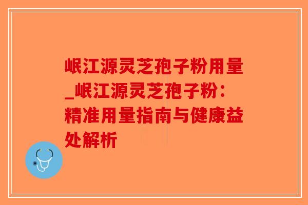 岷江源灵芝孢子粉用量_岷江源灵芝孢子粉：精准用量指南与健康益处解析