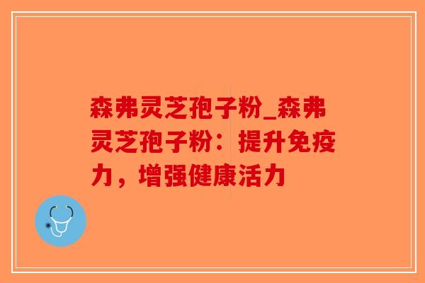 森弗灵芝孢子粉_森弗灵芝孢子粉：提升免疫力，增强健康活力
