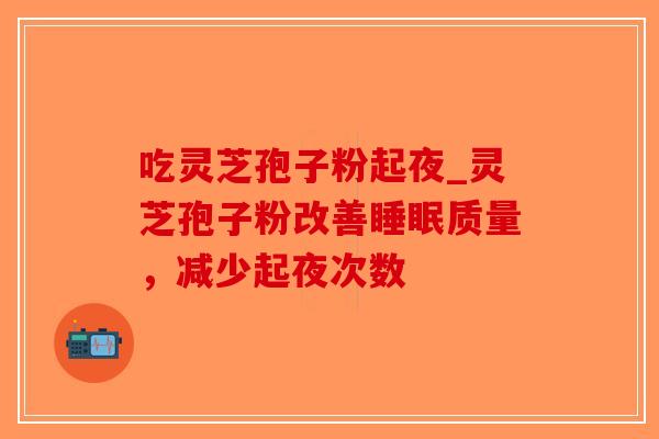 吃灵芝孢子粉起夜_灵芝孢子粉改善睡眠质量，减少起夜次数