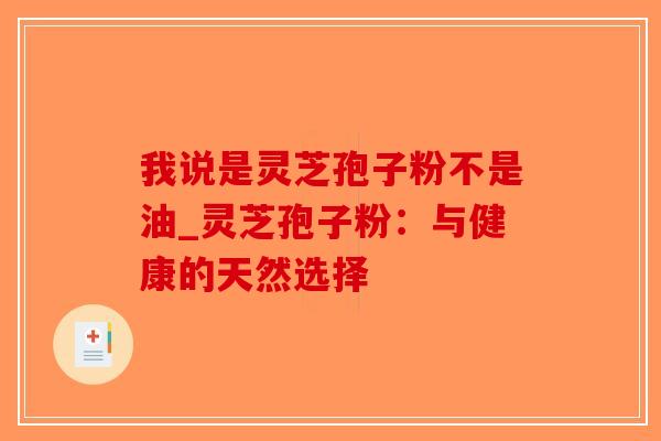 我说是灵芝孢子粉不是油_灵芝孢子粉：与健康的天然选择