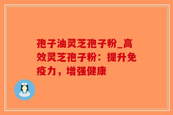 孢子油灵芝孢子粉_高效灵芝孢子粉：提升免疫力，增强健康