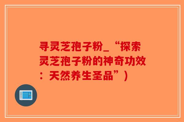 寻灵芝孢子粉_“探索灵芝孢子粉的神奇功效：天然养生圣品”)