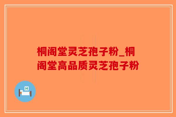 桐阁堂灵芝孢子粉_桐阁堂高品质灵芝孢子粉