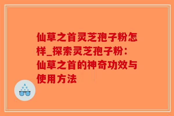 仙草之首灵芝孢子粉怎样_探索灵芝孢子粉：仙草之首的神奇功效与使用方法