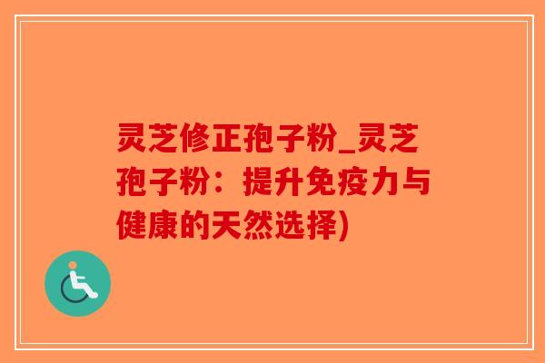 灵芝修正孢子粉_灵芝孢子粉：提升免疫力与健康的天然选择)