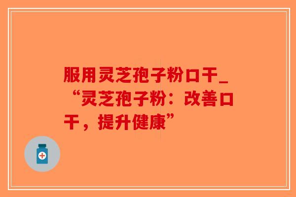 服用灵芝孢子粉口干_“灵芝孢子粉：改善口干，提升健康”
