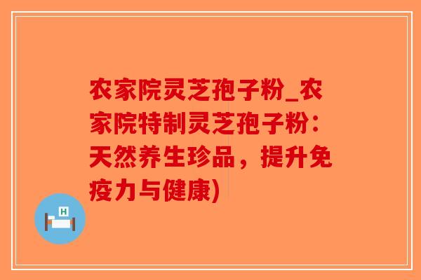 农家院灵芝孢子粉_农家院特制灵芝孢子粉：天然养生珍品，提升免疫力与健康)