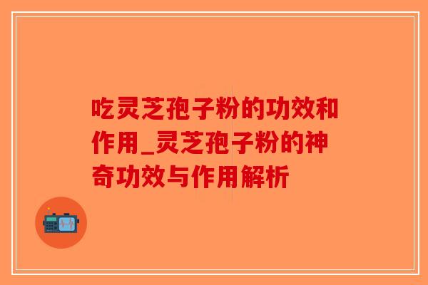 吃灵芝孢子粉的功效和作用_灵芝孢子粉的神奇功效与作用解析