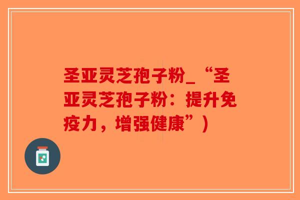 圣亚灵芝孢子粉_“圣亚灵芝孢子粉：提升免疫力，增强健康”)