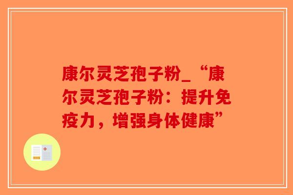 康尔灵芝孢子粉_“康尔灵芝孢子粉：提升免疫力，增强身体健康”