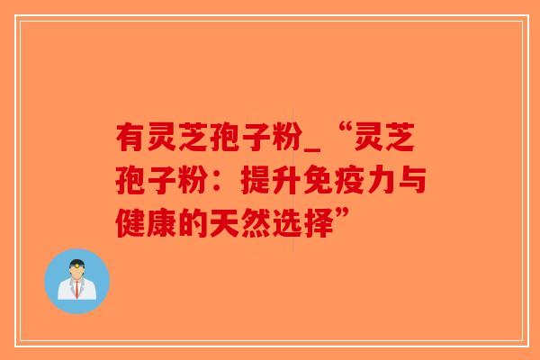 有灵芝孢子粉_“灵芝孢子粉：提升免疫力与健康的天然选择”