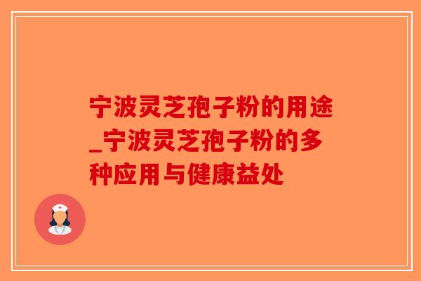 宁波灵芝孢子粉的用途_宁波灵芝孢子粉的多种应用与健康益处
