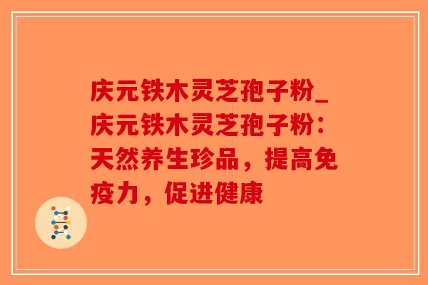 庆元铁木灵芝孢子粉_庆元铁木灵芝孢子粉：天然养生珍品，提高免疫力，促进健康