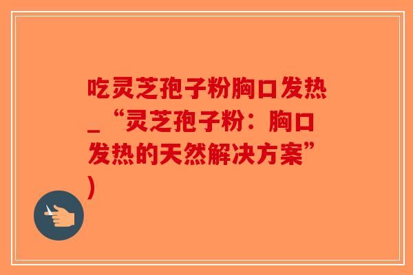 吃灵芝孢子粉胸口发热_“灵芝孢子粉：胸口发热的天然解决方案”)
